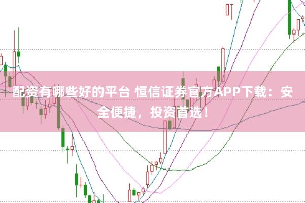 配资有哪些好的平台 恒信证券官方APP下载：安全便捷，投资首选！