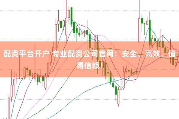 配资平台开户 专业配资公司官网：安全、高效、值得信赖！