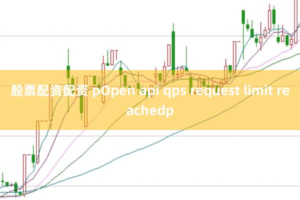 股票配资配资 pOpen api qps request limit reachedp