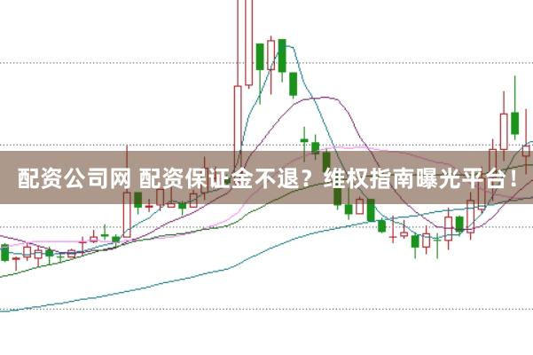 配资公司网 配资保证金不退？维权指南曝光平台！