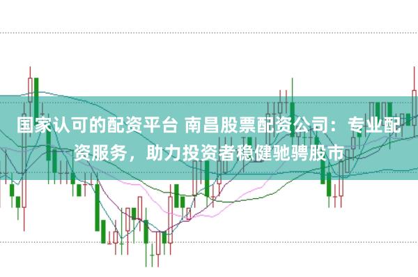 国家认可的配资平台 南昌股票配资公司：专业配资服务，助力投资者稳健驰骋股市
