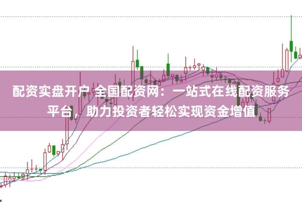 配资实盘开户 全国配资网：一站式在线配资服务平台，助力投资者轻松实现资金增值