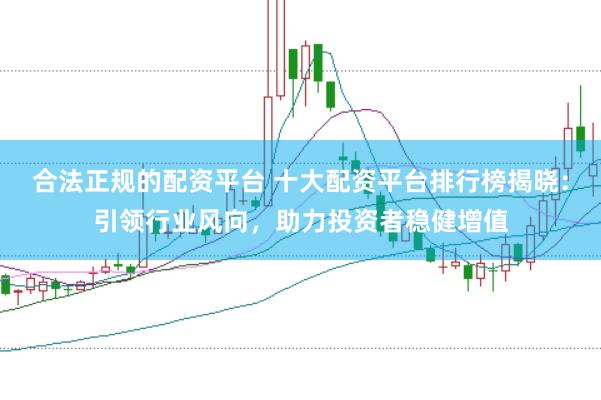 合法正规的配资平台 十大配资平台排行榜揭晓：引领行业风向，助力投资者稳健增值