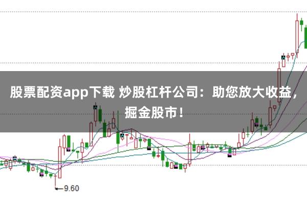 股票配资app下载 炒股杠杆公司：助您放大收益，掘金股市！