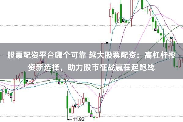 股票配资平台哪个可靠 越大股票配资：高杠杆投资新选择，助力股市征战赢在起跑线