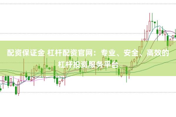 配资保证金 杠杆配资官网：专业、安全、高效的杠杆投资服务平台