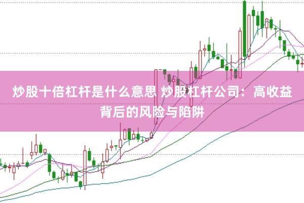 炒股十倍杠杆是什么意思 炒股杠杆公司：高收益背后的风险与陷阱