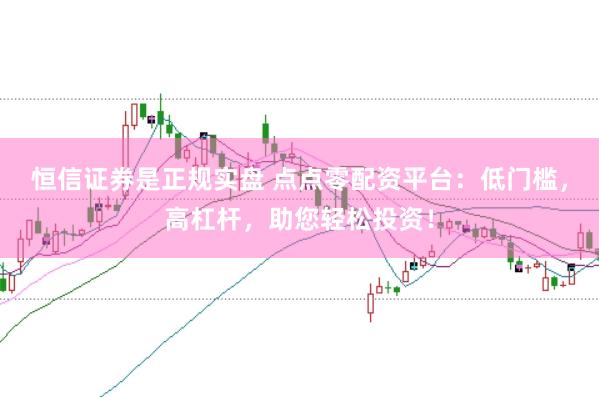 恒信证券是正规实盘 点点零配资平台：低门槛，高杠杆，助您轻松投资！
