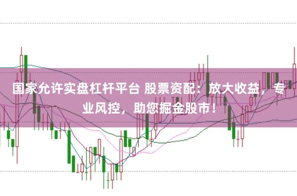 国家允许实盘杠杆平台 股票资配：放大收益，专业风控，助您掘金股市！