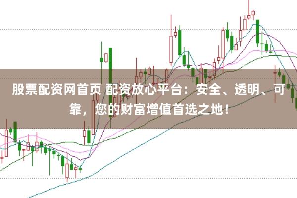 股票配资网首页 配资放心平台:安全、透明、可靠,您的财富增值首选之地!