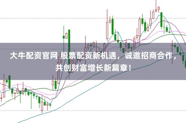 大牛配资官网 股票配资新机遇，诚邀招商合作，共创财富增长新篇章！