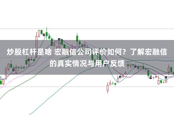 炒股杠杆是啥 宏融信公司评价如何？了解宏融信的真实情况与用户反馈