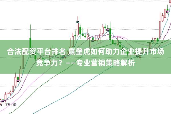 合法配资平台排名 赢壁虎如何助力企业提升市场竞争力？——专业营销策略解析