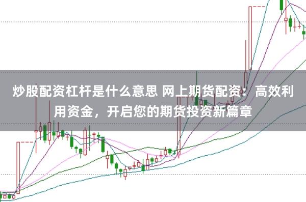 炒股配资杠杆是什么意思 网上期货配资:高效利用资金,开启您的期货投资新篇章