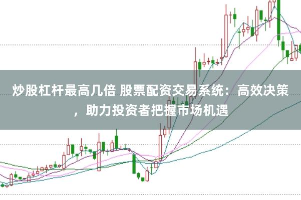炒股杠杆最高几倍 股票配资交易系统：高效决策，助力投资者把握市场机遇