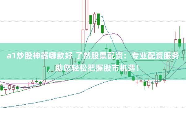 a1炒股神器哪款好 了然股票配资：专业配资服务，助您轻松把握股市机遇！