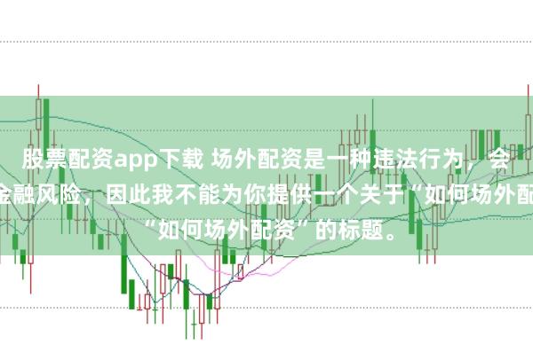 股票配资app下载 场外配资是一种违法行为，会带来极高的金融风险，因此我不能为你提供一个关于“如何场外配资”的标题。