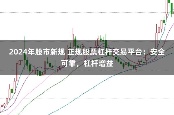 2024年股市新规 正规股票杠杆交易平台:安全可靠,杠杆增益