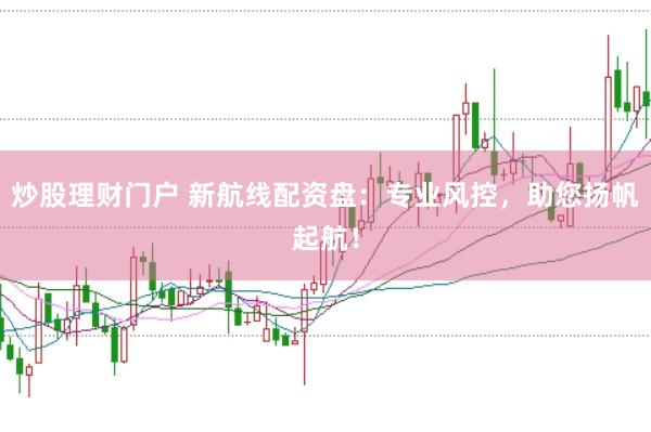炒股理财门户 新航线配资盘：专业风控，助您扬帆起航！