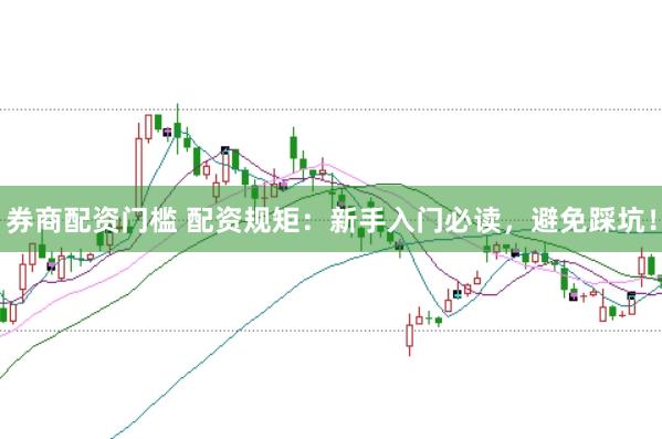 券商配资门槛 配资规矩：新手入门必读，避免踩坑！