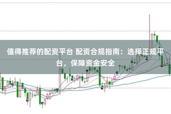 值得推荐的配资平台 配资合规指南：选择正规平台，保障资金安全