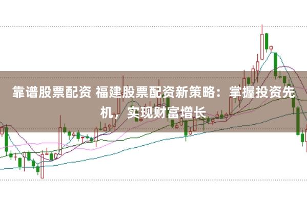 靠谱股票配资 福建股票配资新策略：掌握投资先机，实现财富增长