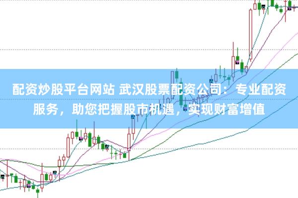配资炒股平台网站 武汉股票配资公司：专业配资服务，助您把握股市机遇，实现财富增值