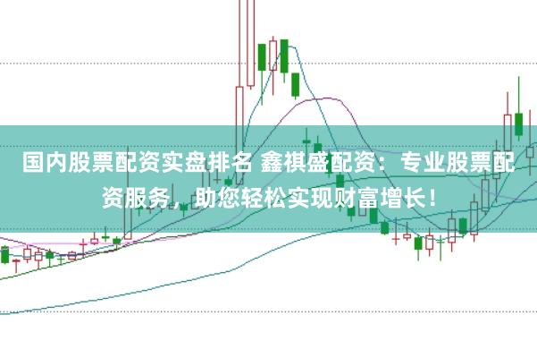 国内股票配资实盘排名 鑫祺盛配资：专业股票配资服务，助您轻松实现财富增长！