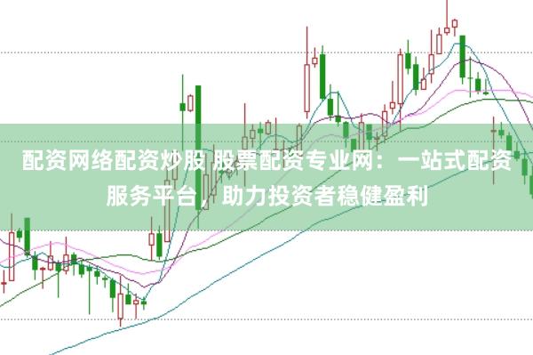 配资网络配资炒股 股票配资专业网:一站式配资服务平台,助力投资者稳健盈利