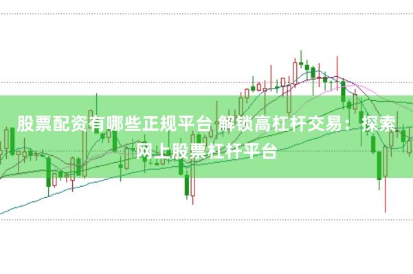 股票配资有哪些正规平台 解锁高杠杆交易：探索网上股票杠杆平台