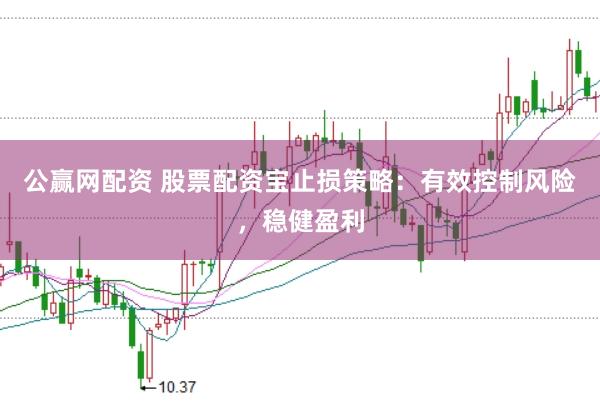 公赢网配资 股票配资宝止损策略：有效控制风险，稳健盈利