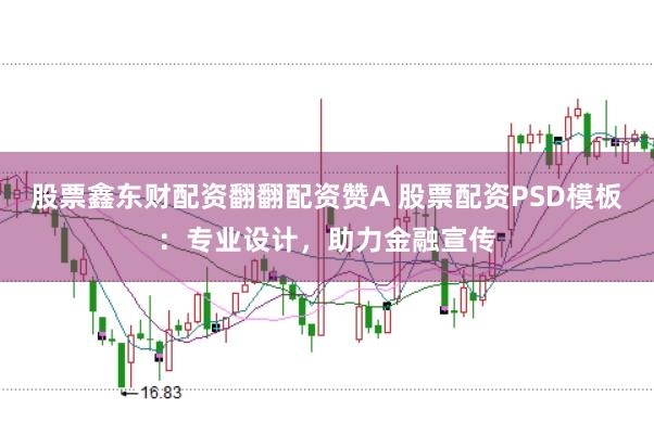 股票鑫东财配资翻翻配资赞A 股票配资PSD模板：专业设计，助力金融宣传