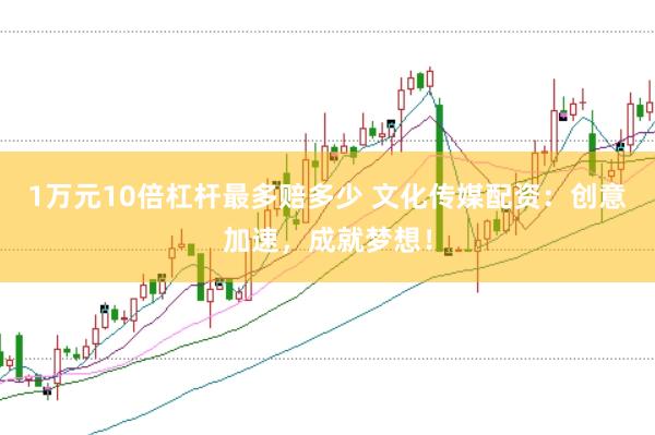 1万元10倍杠杆最多赔多少 文化传媒配资：创意加速，成就梦想！