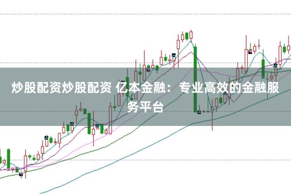 炒股配资炒股配资 亿本金融:专业高效的金融服务平台
