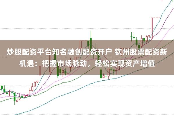 炒股配资平台知名融创配资开户 钦州股票配资新机遇:把握市场脉动,轻松实现资产增值