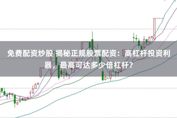 免费配资炒股 揭秘正规股票配资：高杠杆投资利器，最高可达多少倍杠杆？