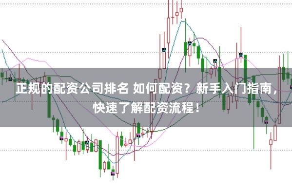正规的配资公司排名 如何配资？新手入门指南，快速了解配资流程！