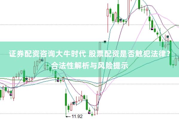 证券配资咨询大牛时代 股票配资是否触犯法律？合法性解析与风险提示