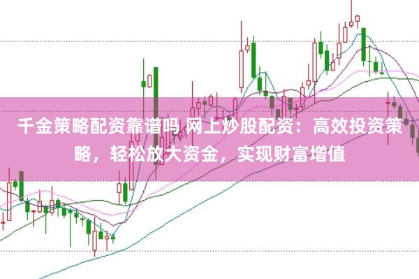千金策略配资靠谱吗 网上炒股配资：高效投资策略，轻松放大资金，实现财富增值