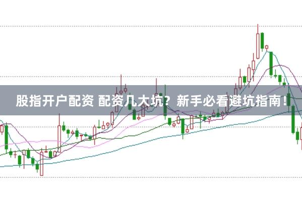 股指开户配资 配资几大坑？新手必看避坑指南！