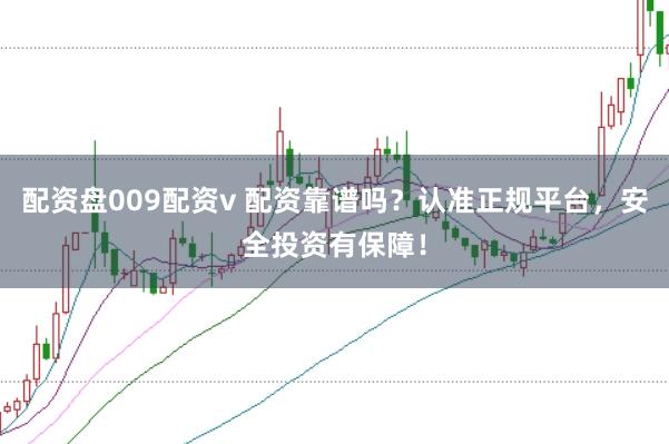 配资盘009配资v 配资靠谱吗?认准正规平台,安全投资有保障!