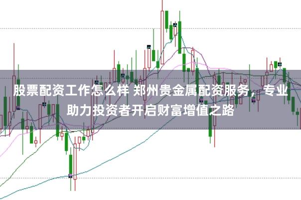 股票配资工作怎么样 郑州贵金属配资服务，专业助力投资者开启财富增值之路