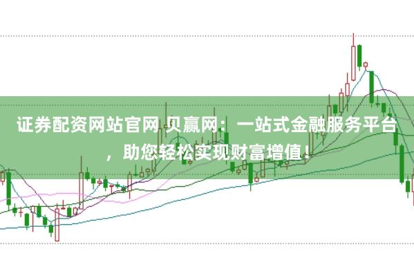 证券配资网站官网 贝赢网：一站式金融服务平台，助您轻松实现财富增值！