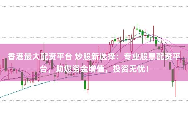 香港最大配资平台 炒股新选择:专业股票配资平台,助您资金增值,投资无忧!