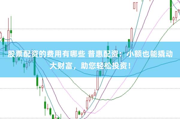股票配资的费用有哪些 普惠配资:小额也能撬动大财富,助您轻松投资!