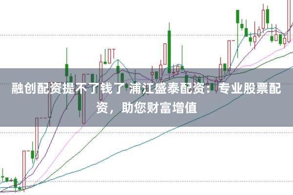 融创配资提不了钱了 浦江盛泰配资:专业股票配资,助您财富增值