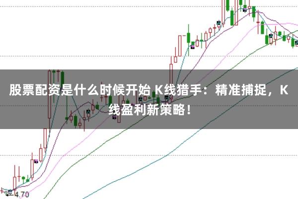 股票配资是什么时候开始 K线猎手：精准捕捉，K线盈利新策略！