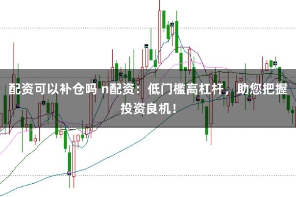 配资可以补仓吗 n配资：低门槛高杠杆，助您把握投资良机！