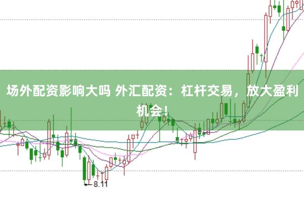 场外配资影响大吗 外汇配资：杠杆交易，放大盈利机会！