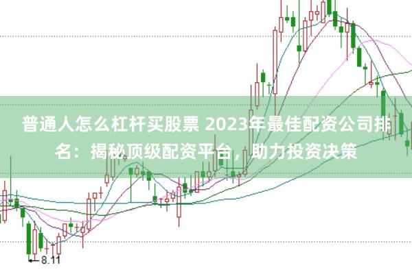 普通人怎么杠杆买股票 2023年最佳配资公司排名：揭秘顶级配资平台，助力投资决策